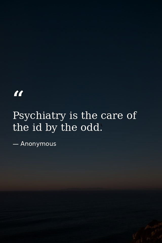 Psychiatry is the care of the id by the odd. — Anonymous