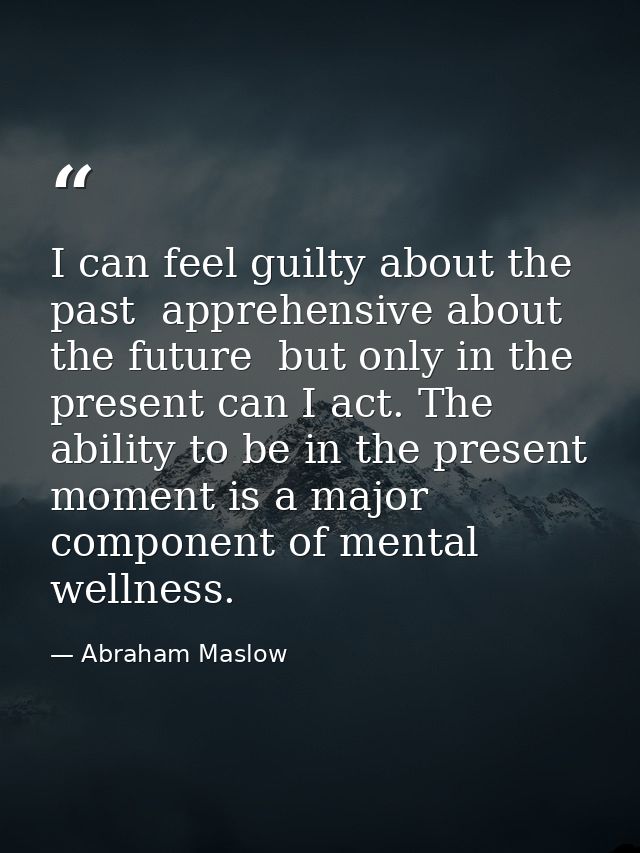 I can feel guilty about the past  apprehensive about the future  but only in the present can I act. The ability to be in — Abraham Maslow