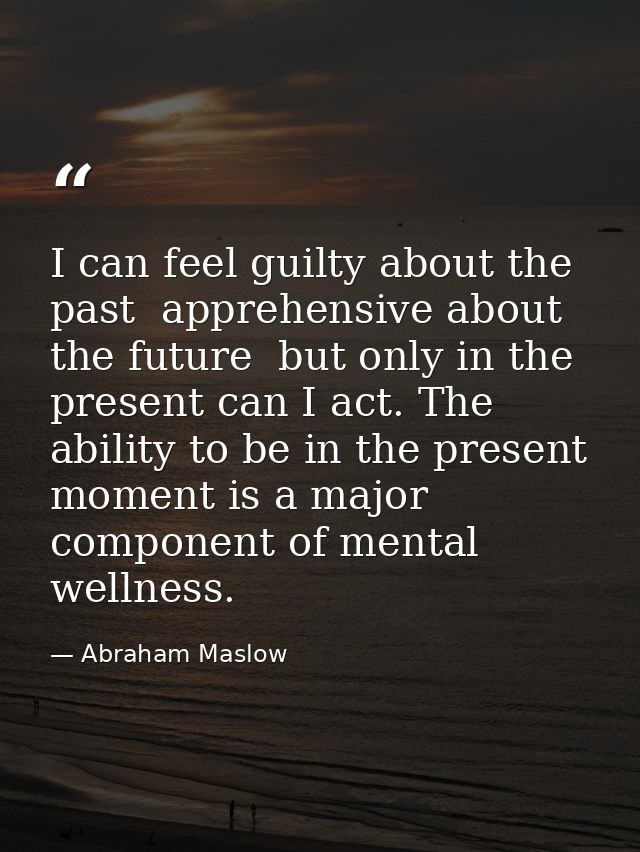 I can feel guilty about the past  apprehensive about the future  but only in the present can I act. The ability to be in — Abraham Maslow
