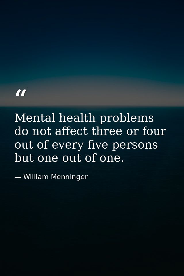 Mental health problems do not affect three or four out of every five persons  but one out of one. — William Menninger