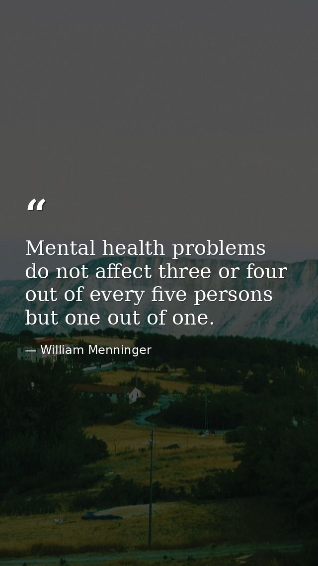 Mental health problems do not affect three or four out of every five persons  but one out of one. — William Menninger