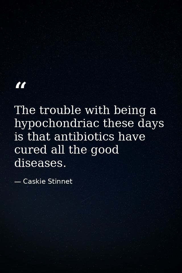 The trouble with being a hypochondriac these days is that antibiotics have cured all the good diseases. — Caskie Stinnet