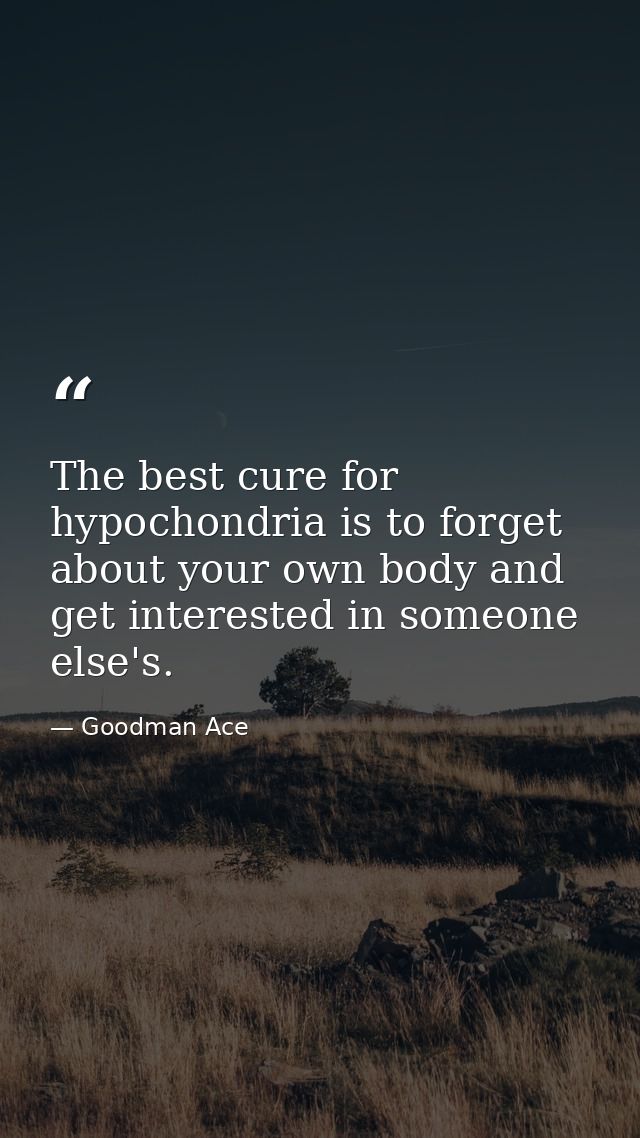 The best cure for hypochondria is to forget about your own body and get interested in someone else's. — Goodman Ace