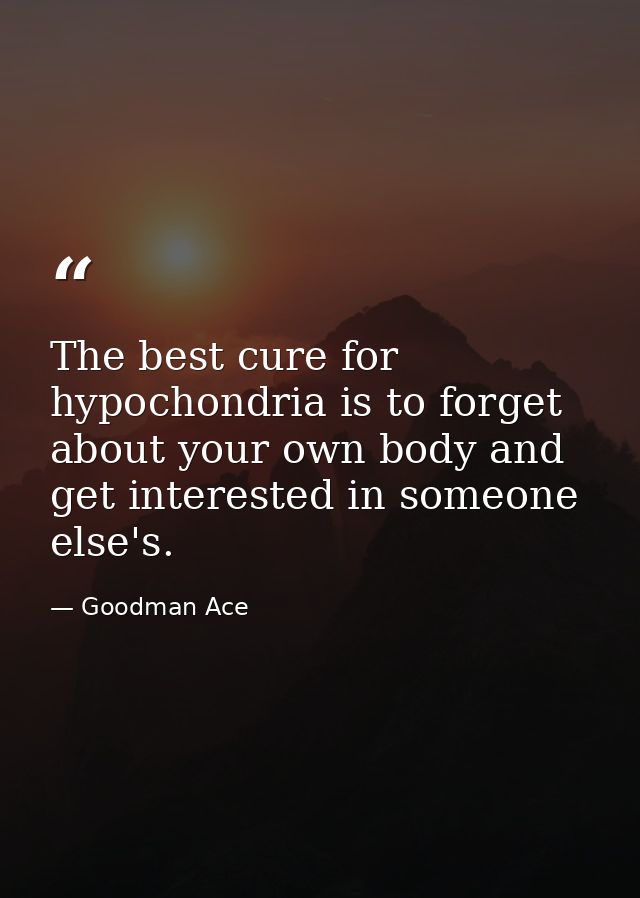The best cure for hypochondria is to forget about your own body and get interested in someone else's. — Goodman Ace