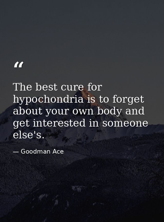 The best cure for hypochondria is to forget about your own body and get interested in someone else's. — Goodman Ace