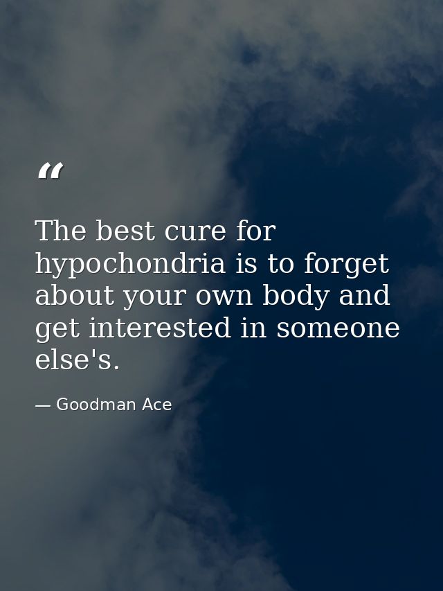 The best cure for hypochondria is to forget about your own body and get interested in someone else's. — Goodman Ace