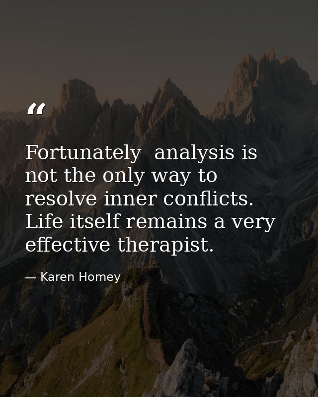 Fortunately  analysis is not the only way to resolve inner conflicts. Life itself remains a very effective therapist. — Karen Homey
