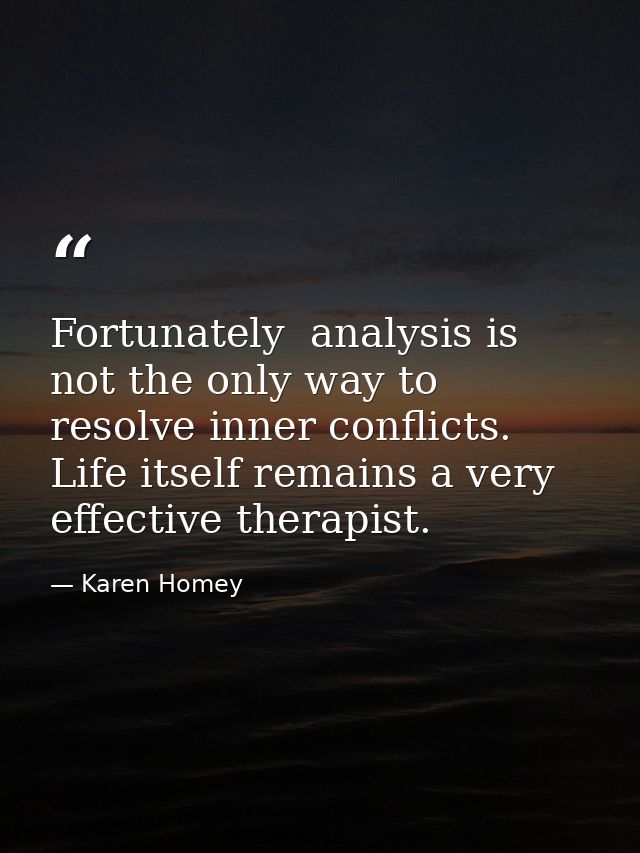 Fortunately  analysis is not the only way to resolve inner conflicts. Life itself remains a very effective therapist. — Karen Homey