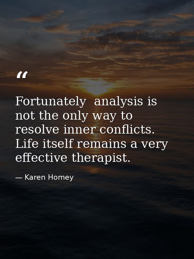 Fortunately  analysis is not the only way to resolve inner conflicts. Life itself remains a very effective therapist. — Karen Homey