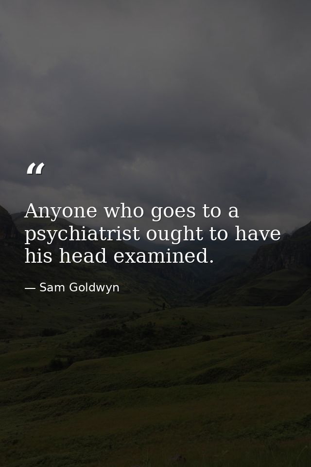 Anyone who goes to a psychiatrist ought to have his head examined. — Sam Goldwyn