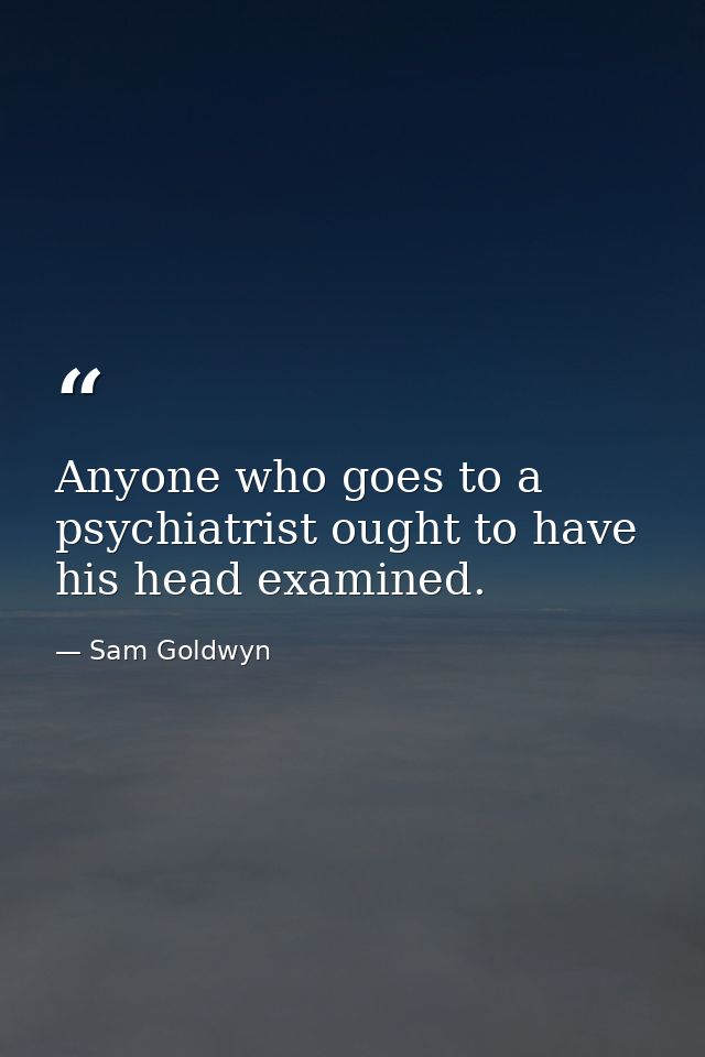 Anyone who goes to a psychiatrist ought to have his head examined. — Sam Goldwyn