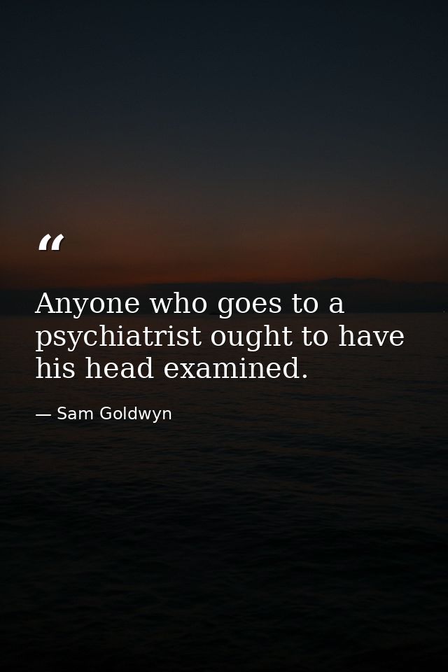 Anyone who goes to a psychiatrist ought to have his head examined. — Sam Goldwyn