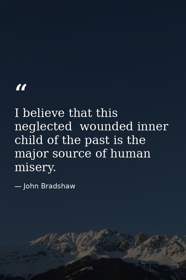 I believe that this neglected  wounded inner child of the past is the major source of human misery. — John Bradshaw
