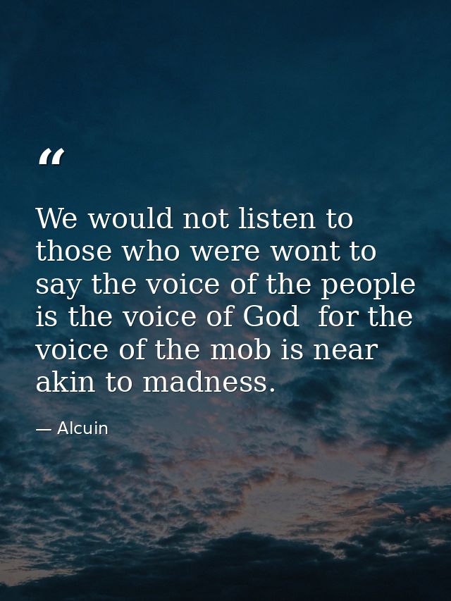 We would not listen to those who were wont to say the voice of the people is the voice of God  for the voice of the mob  — Alcuin