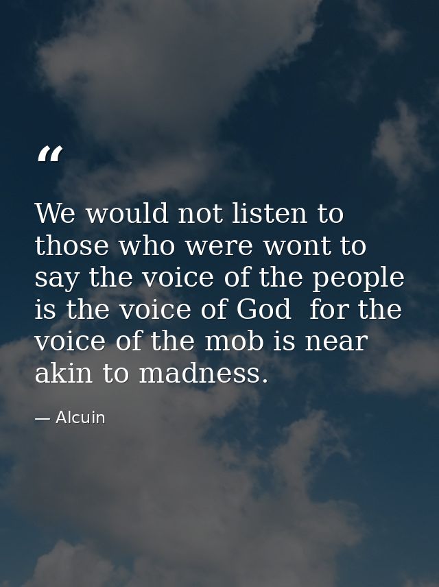 We would not listen to those who were wont to say the voice of the people is the voice of God  for the voice of the mob  — Alcuin