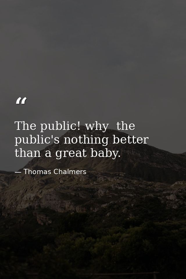 The public! why  the public's nothing better than a great baby. — Thomas Chalmers