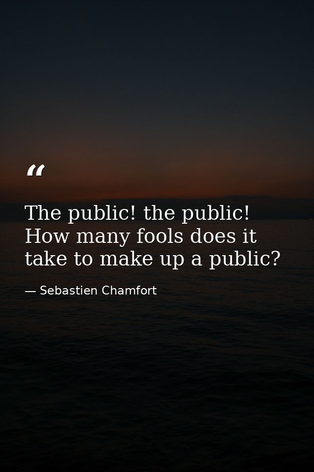 The public! the public! How many fools does it take to make up a public? — Sebastien Chamfort