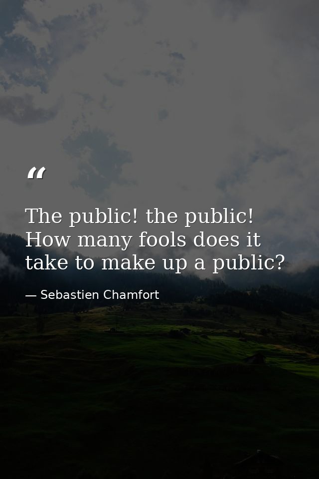 The public! the public! How many fools does it take to make up a public? — Sebastien Chamfort