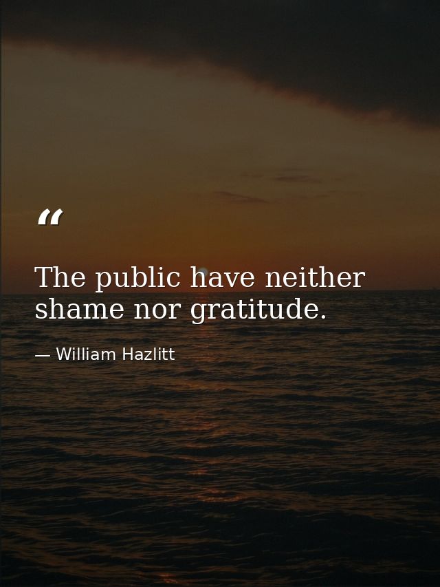 The public have neither shame nor gratitude. — William Hazlitt
