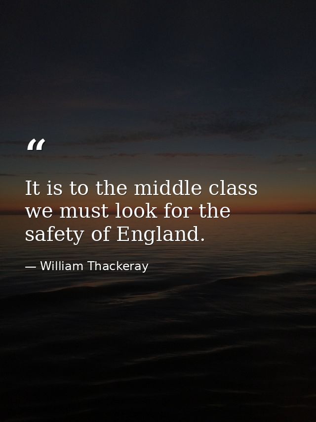 It is to the middle class we must look for the safety of England. — William Thackeray