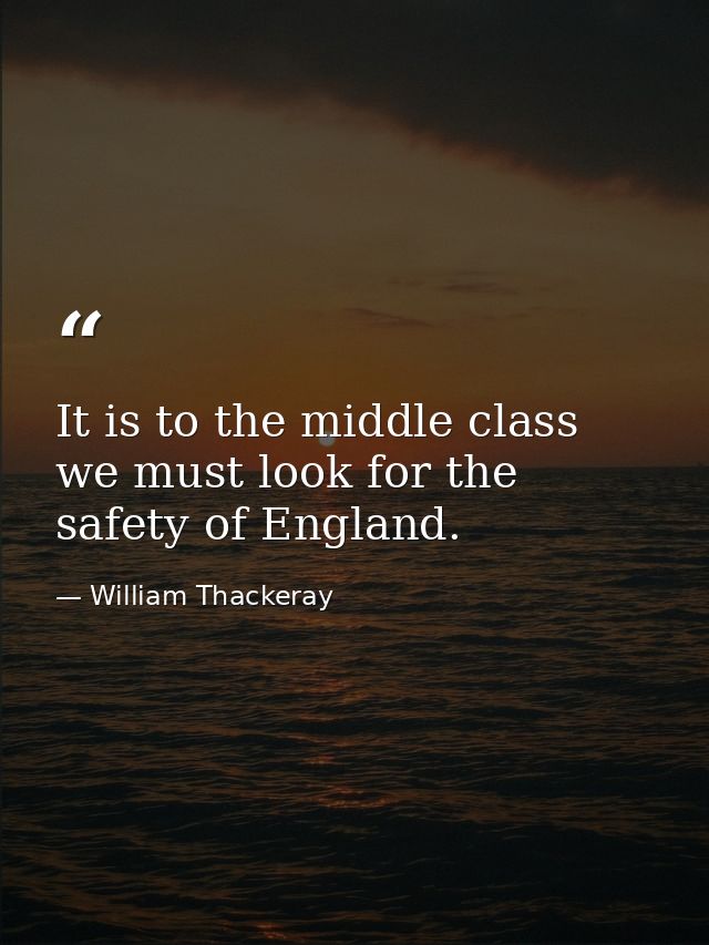 It is to the middle class we must look for the safety of England. — William Thackeray