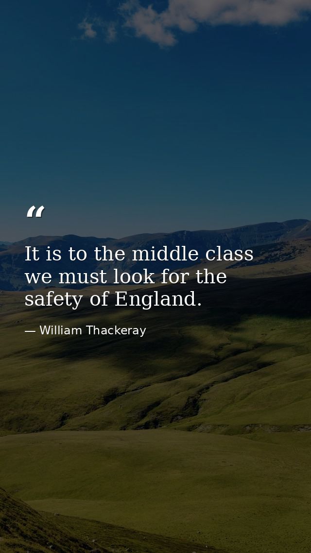 It is to the middle class we must look for the safety of England. — William Thackeray