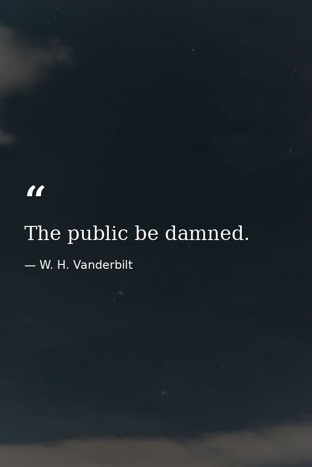 The public be damned. — W. H. Vanderbilt