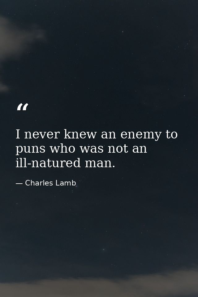 I never knew an enemy to puns who was not an ill-natured man. — Charles Lamb