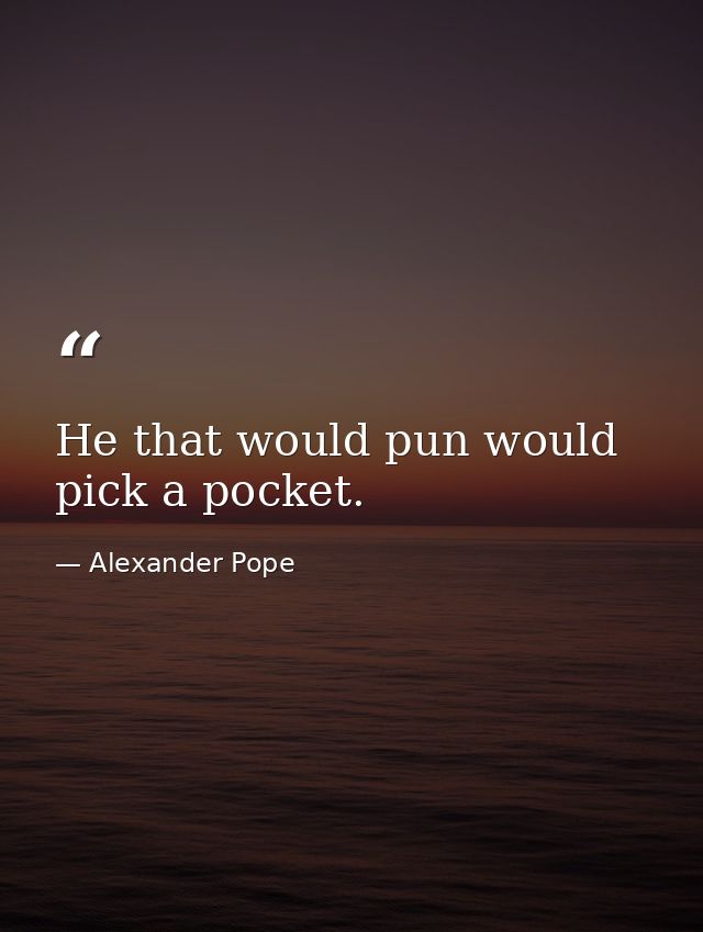 He that would pun would pick a pocket. — Alexander Pope