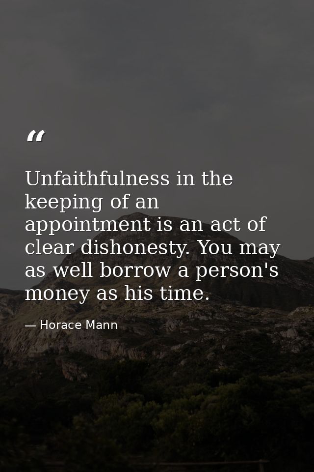 Unfaithfulness in the keeping of an appointment is an act of clear dishonesty. You may as well borrow a person's money a — Horace Mann