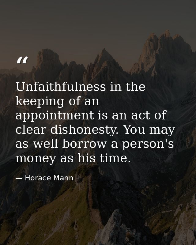 Unfaithfulness in the keeping of an appointment is an act of clear dishonesty. You may as well borrow a person's money a — Horace Mann