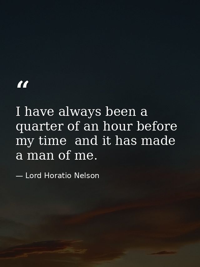 I have always been a quarter of an hour before my time  and it has made a man of me. — Lord Horatio Nelson