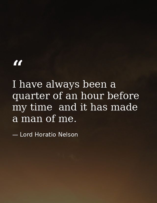 I have always been a quarter of an hour before my time  and it has made a man of me. — Lord Horatio Nelson