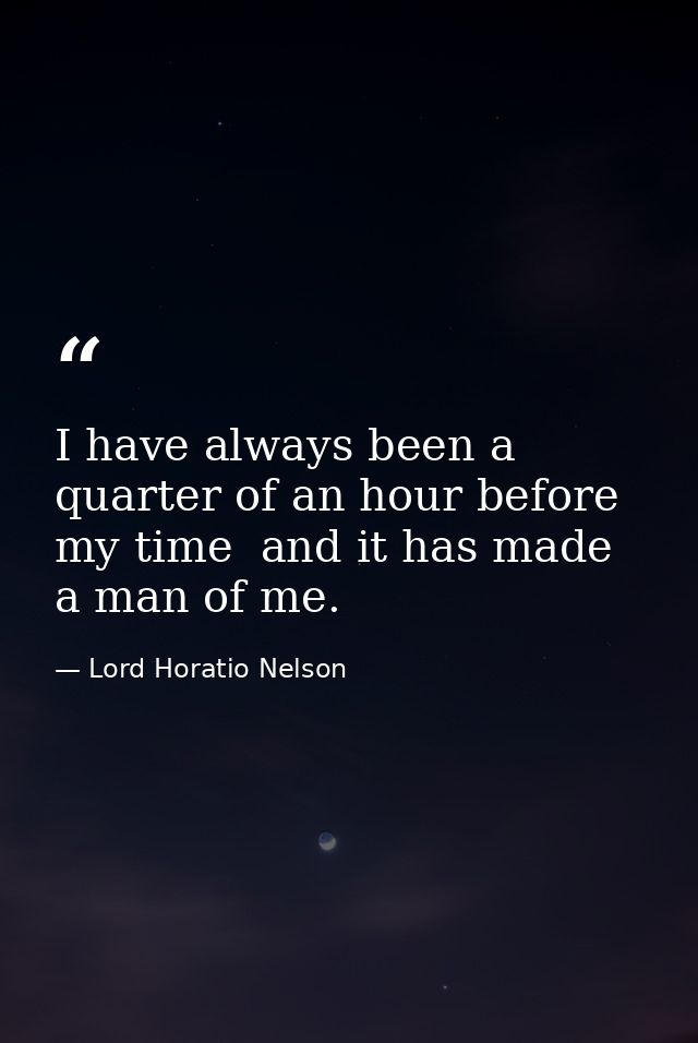 I have always been a quarter of an hour before my time  and it has made a man of me. — Lord Horatio Nelson