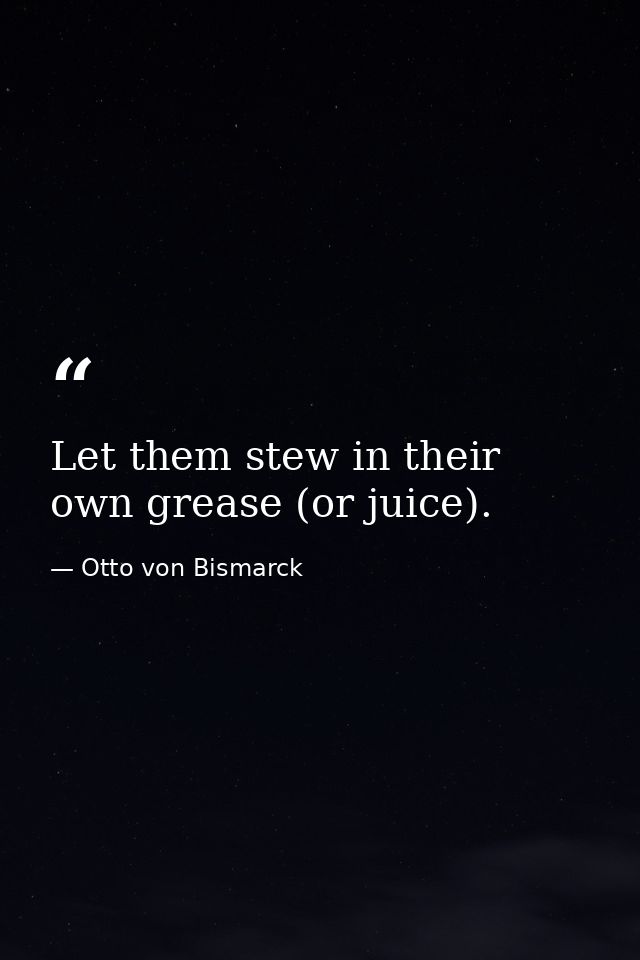 Let them stew in their own grease (or juice). — Otto von Bismarck