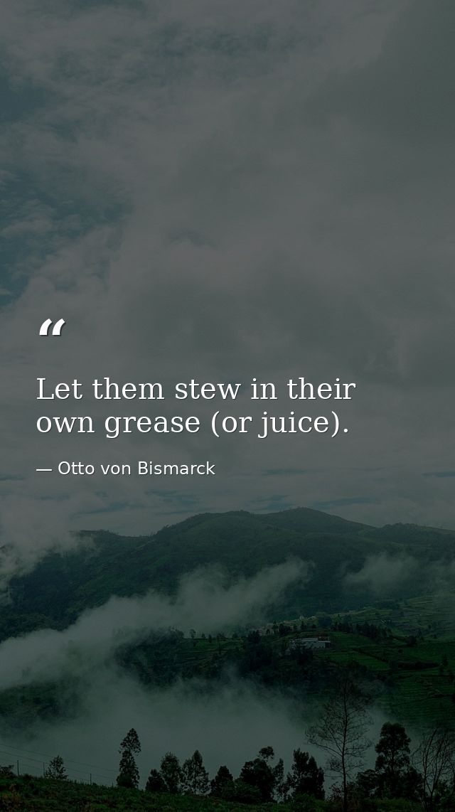 Let them stew in their own grease (or juice). — Otto von Bismarck