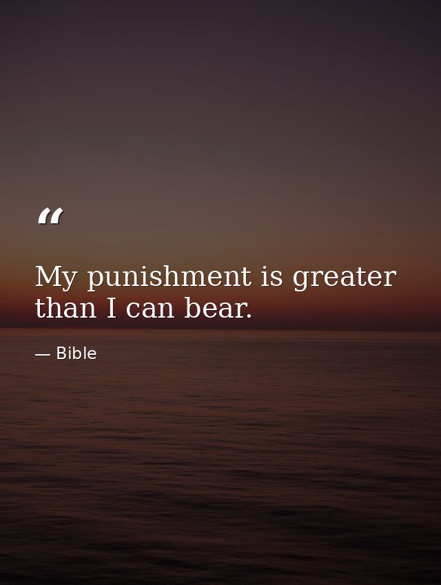 My punishment is greater than I can bear. — Bible