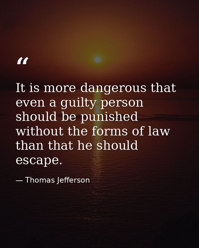 It is more dangerous that even a guilty person should be punished without the forms of law than that he should escape. — Thomas Jefferson