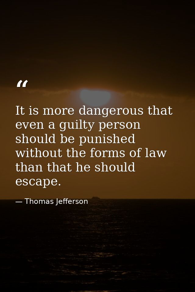 It is more dangerous that even a guilty person should be punished without the forms of law than that he should escape. — Thomas Jefferson