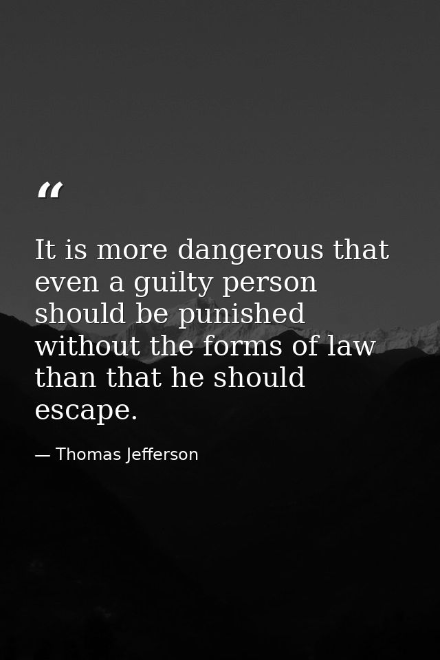 It is more dangerous that even a guilty person should be punished without the forms of law than that he should escape. — Thomas Jefferson