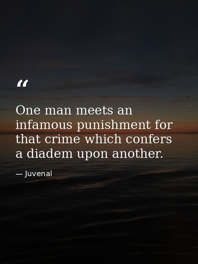 One man meets an infamous punishment for that crime which confers a diadem upon another. — Juvenal