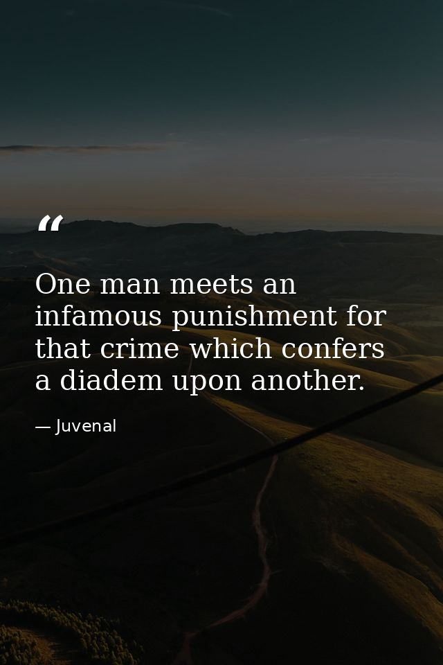 One man meets an infamous punishment for that crime which confers a diadem upon another. — Juvenal