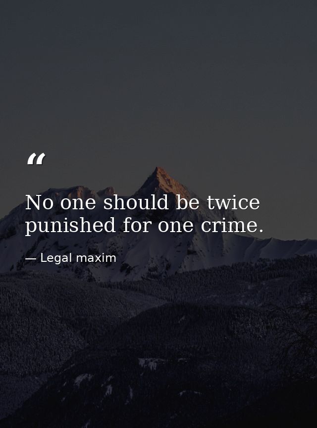 No one should be twice punished for one crime. — Legal maxim