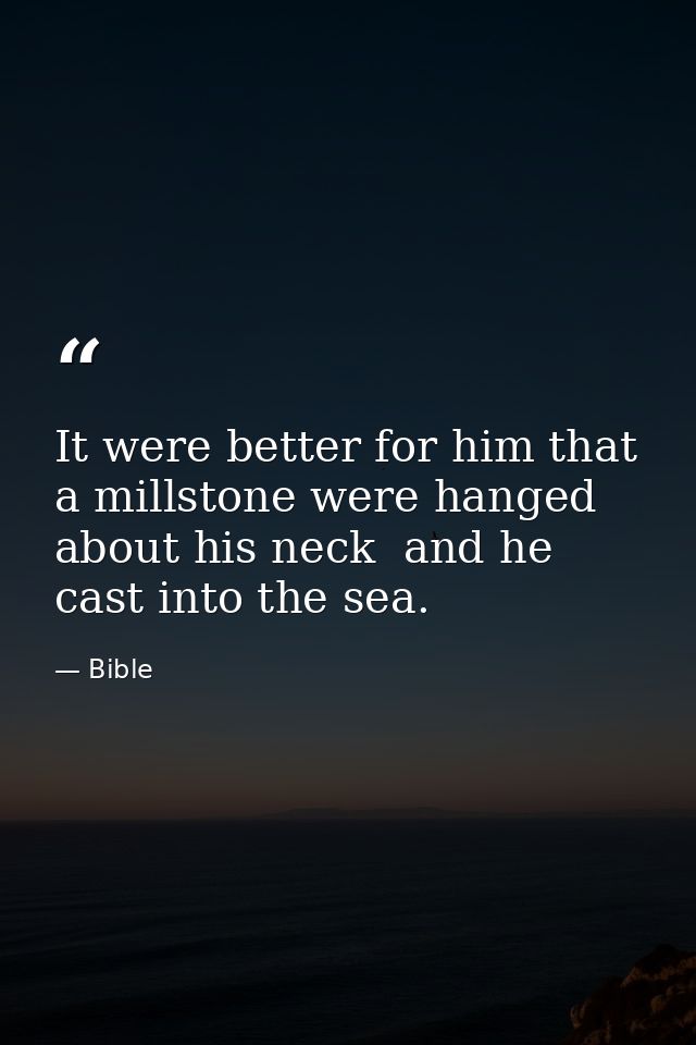 It were better for him that a millstone were hanged about his neck  and he cast into the sea. — Bible