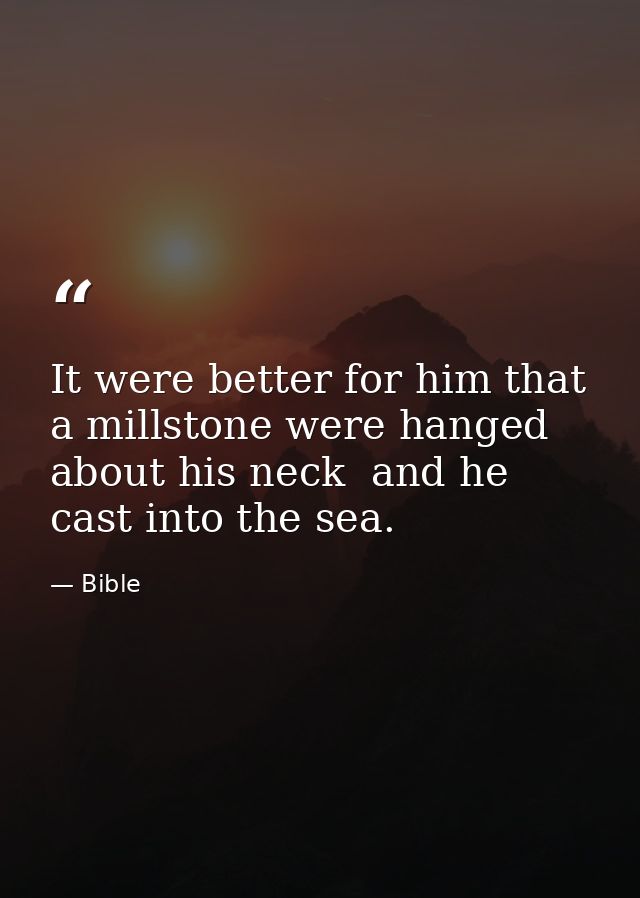 It were better for him that a millstone were hanged about his neck  and he cast into the sea. — Bible