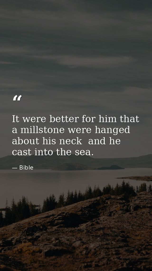 It were better for him that a millstone were hanged about his neck  and he cast into the sea. — Bible