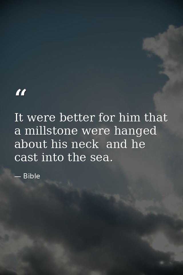 It were better for him that a millstone were hanged about his neck  and he cast into the sea. — Bible