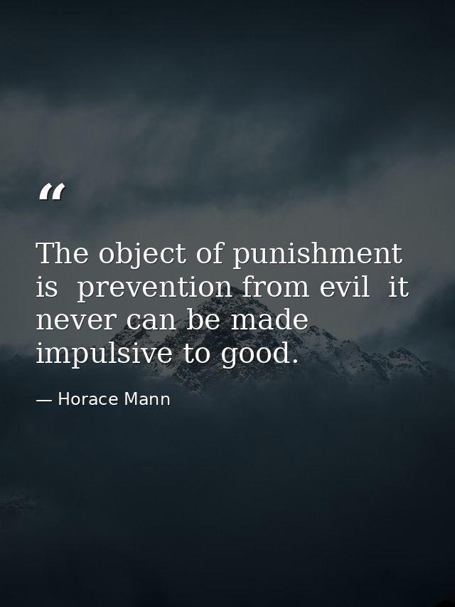 The object of punishment is  prevention from evil  it never can be made impulsive to good. — Horace Mann