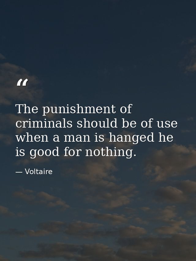 The punishment of criminals should be of use  when a man is hanged he is good for nothing. — Voltaire
