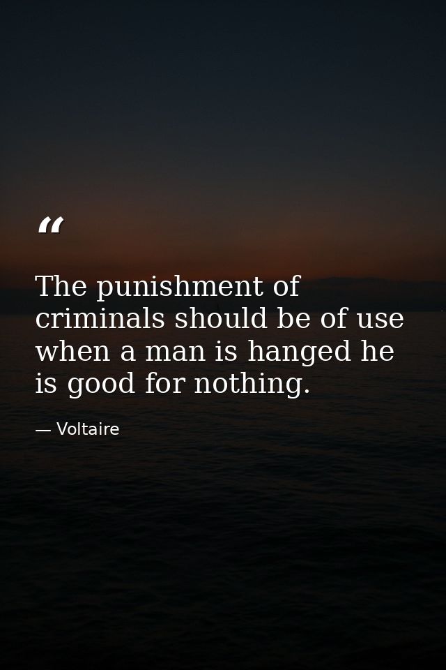 The punishment of criminals should be of use  when a man is hanged he is good for nothing. — Voltaire